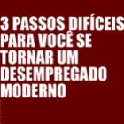 3 passos para você se tornar um desempregado moderno