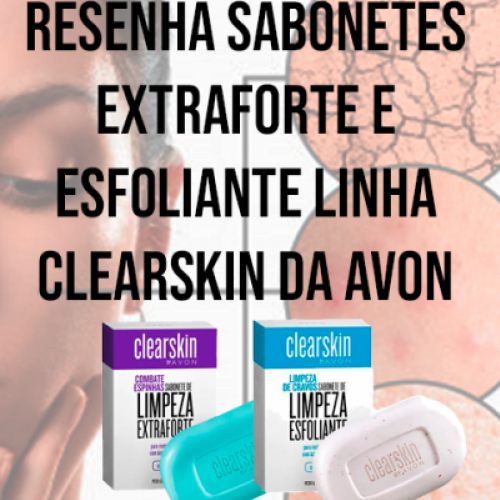 Resenha Sabonetes Extraforte e Esfoliante da linha Clearskin da Avon