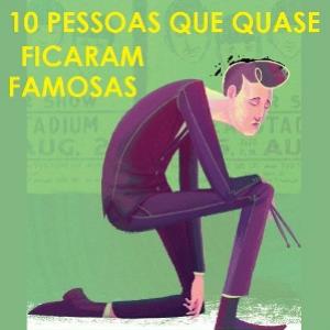 10 Pessoas que quase ficaram famosas