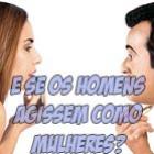 E se os homens agissem como as mulheres?